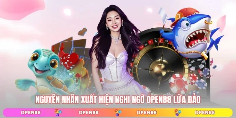 Nguyên nhân xuất hiện nghi ngờ OPEN88 lừa đảo