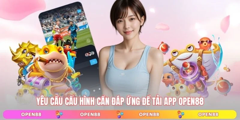 Yêu cầu cấu hình cần đáp ứng để tải app OPEN88